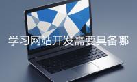 學(xué)習(xí)網(wǎng)站開(kāi)發(fā)需要具備哪些基礎(chǔ)知識(shí)？